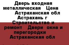 Дверь входная металлическая › Цена ­ 8 000 - Астраханская обл., Астрахань г. Строительство и ремонт » Двери, окна и перегородки   . Астраханская обл.